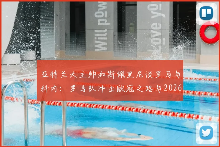 亚特兰大主帅加斯佩里尼谈罗马与科内:罗马队冲击欧冠之路与2026赛季中场关键球员解析