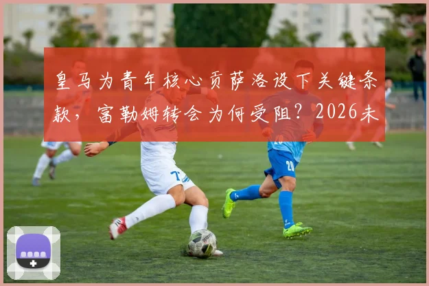 皇马为青年核心贡萨洛设下关键条款，富勒姆转会为何受阻？2026未来控制权成焦点