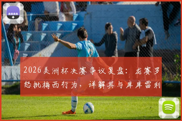 2026美洲杯决赛争议复盘:龙赛罗怒批梅西行为,详解其与库库雷利亚冲突全过程,多方观点全面呈现