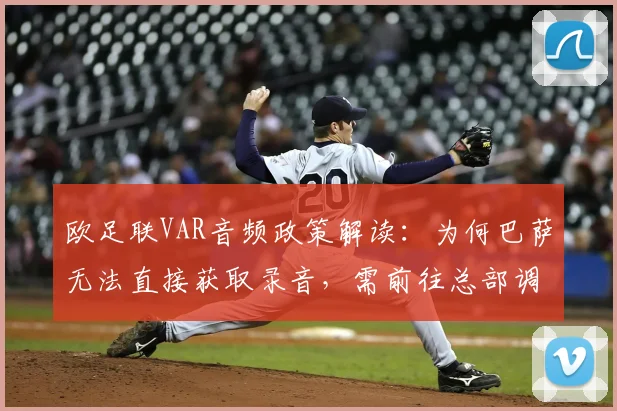 欧足联VAR音频政策解读：为何巴萨无法直接获取录音，需前往总部调听？