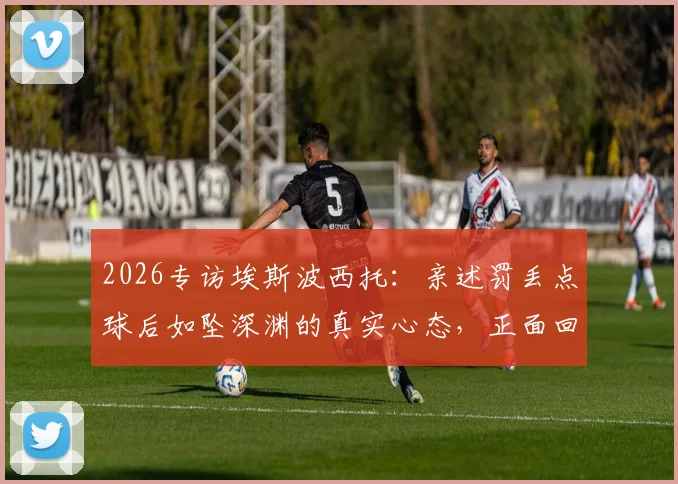2026专访埃斯波西托:亲述罚丢点球后如坠深渊的真实心态,正面回应1亿身价传闻始末