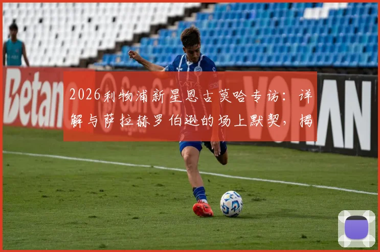 2026利物浦新星恩古莫哈专访：详解与萨拉赫罗伯逊的场上默契，揭秘克洛普麾下成长之路