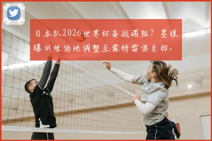 日本队2026世界杯备战遇阻？墨媒曝训练场地调整至蒙特雷俱乐部，解析海外营地选择关键与深层影响