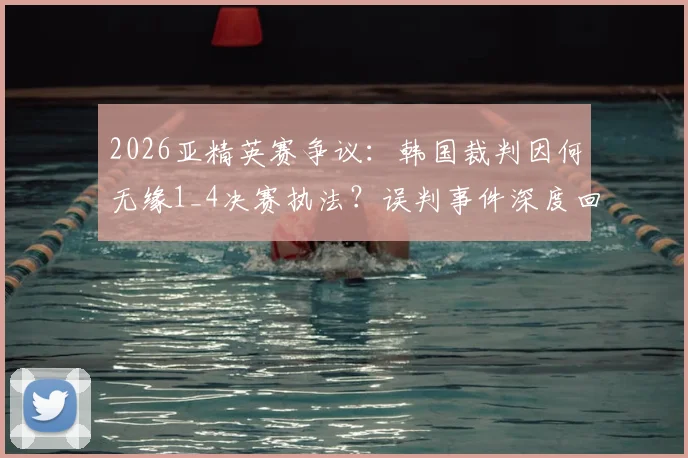 2026亚精英赛争议：韩国裁判因何无缘1_4决赛执法？误判事件深度回顾