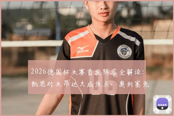 2026德国杯决赛首发阵容全解读：凯恩对决昂达夫成焦点，奥利塞先发与卡尔替补的战术考量