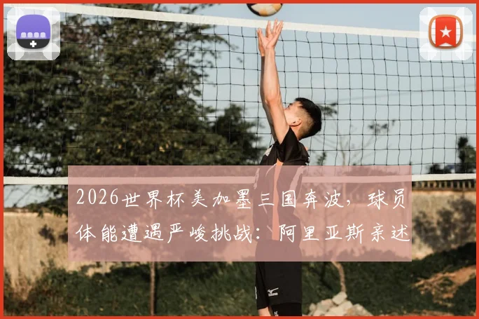 2026世界杯美加墨三国奔波，球员体能遭遇严峻挑战：阿里亚斯亲述影响与恢复之道