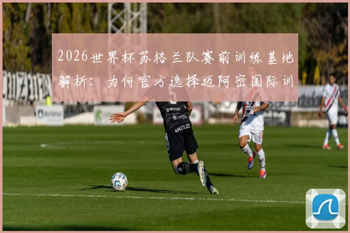 2026世界杯苏格兰队赛前训练基地解析：为何官方选择迈阿密国际训练中心，其顶级设施与气候优势揭秘
