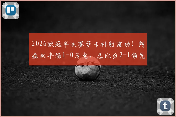 2026欧冠半决赛萨卡补射建功!阿森纳半场1-0马竞,总比分2-1领先