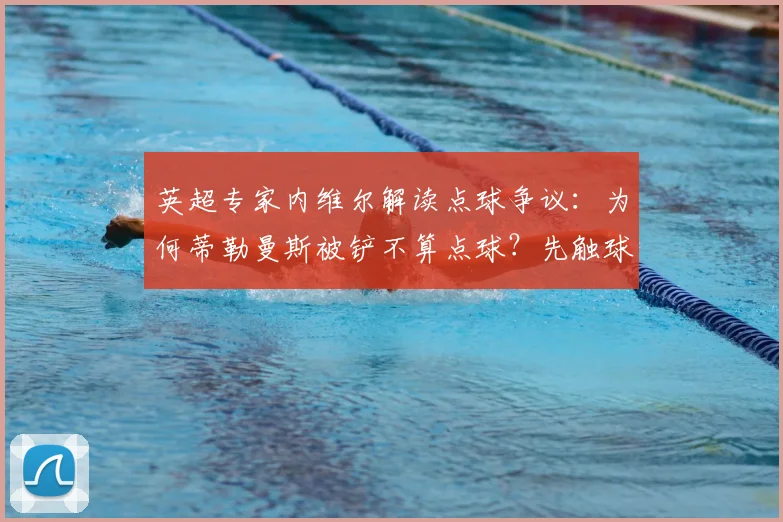 英超专家内维尔解读点球争议：为何蒂勒曼斯被铲不算点球？先触球原则与裁判尺度全解析