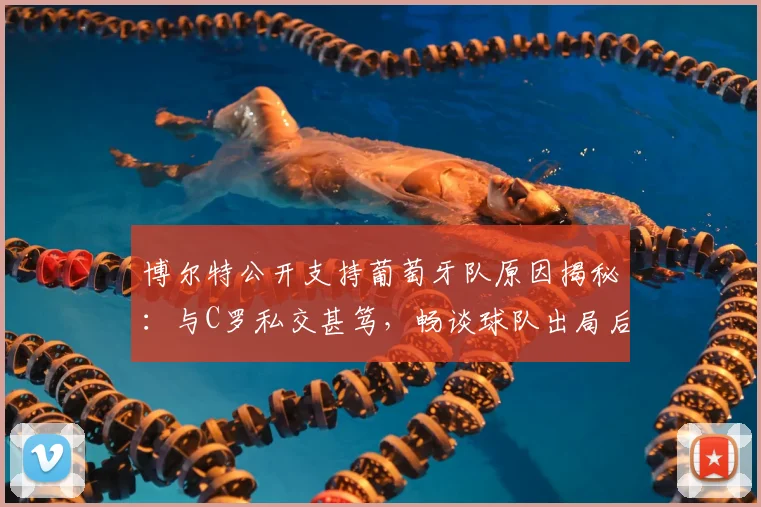 博尔特公开支持葡萄牙队原因揭秘:与C罗私交甚笃,畅谈球队出局后的真实感受