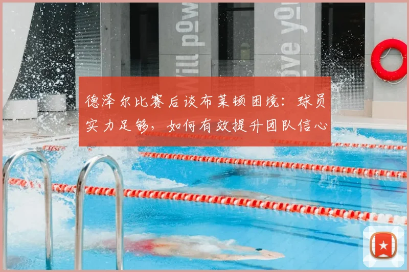 德泽尔比赛后谈布莱顿困境：球员实力足够，如何有效提升团队信心与比赛表现？