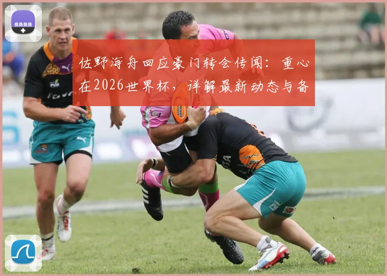 佐野海舟回应豪门转会传闻:重心在2026世界杯,详解最新动态与备战目标