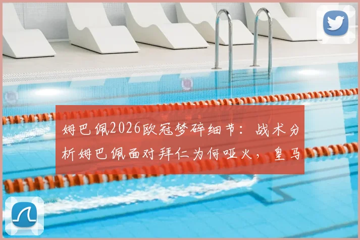 姆巴佩2026欧冠梦碎细节：战术分析姆巴佩面对拜仁为何哑火，皇马出局后阵容变动前瞻