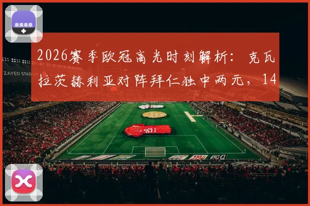 2026赛季欧冠高光时刻解析:克瓦拉茨赫利亚对阵拜仁独中两元,14场造15球效率全览