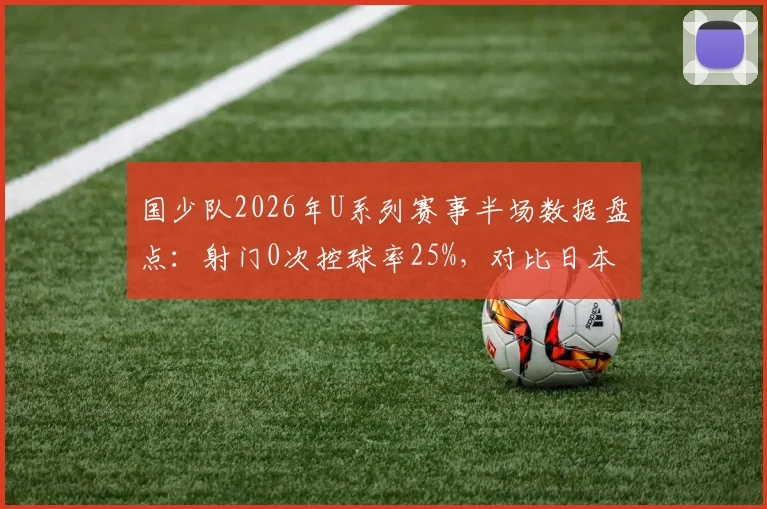 国少队2026年U系列赛事半场数据盘点：射门0次控球率25%，对比日本队9射门5射正暴露的青训差距与反思