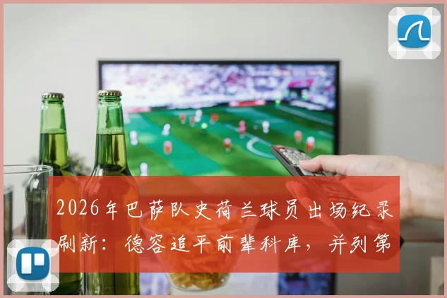 2026年巴萨队史荷兰球员出场纪录刷新:德容追平前辈科库,并列第一,生涯数据回顾与里程碑意义解析