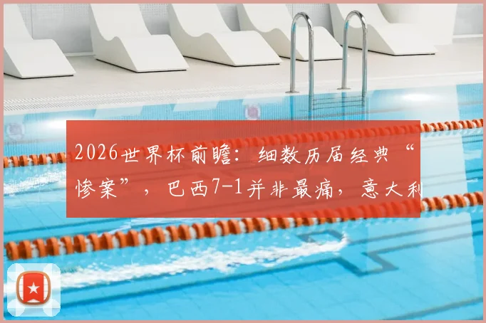 2026世界杯前瞻:细数历届经典“惨案”,巴西7-1并非最痛,意大利爆冷输朝鲜在列