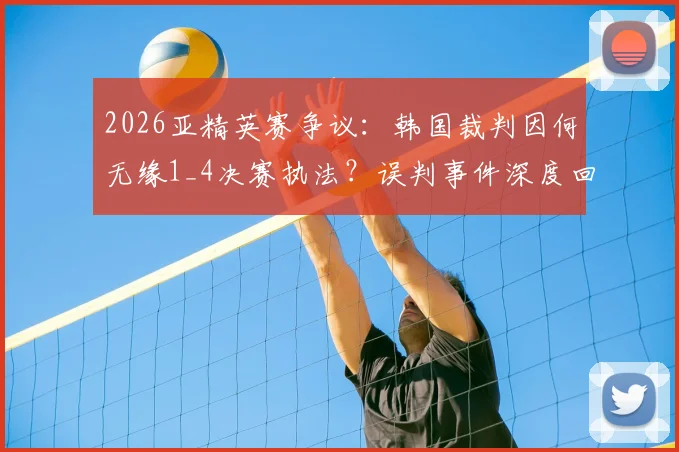 2026亚精英赛争议:韩国裁判因何无缘1_4决赛执法?误判事件深度回顾