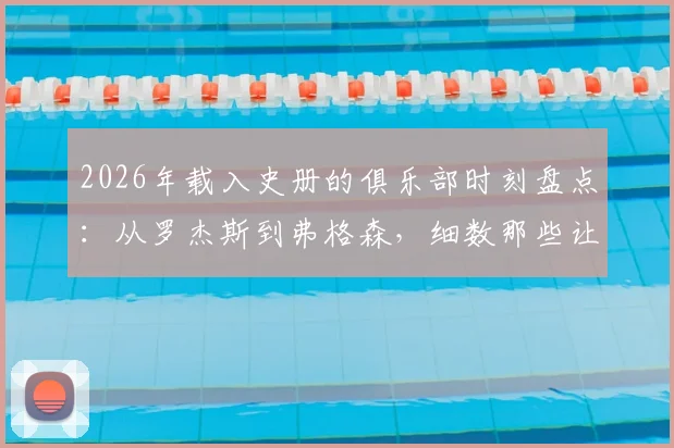 2026年载入史册的俱乐部时刻盘点：从罗杰斯到弗格森，细数那些让球迷铭记的教练宣言与夺冠瞬间