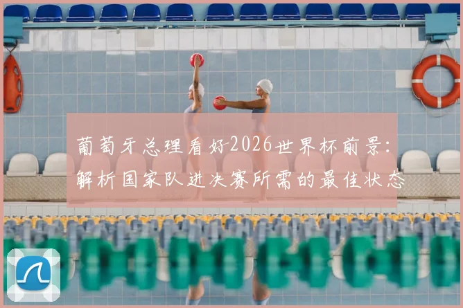 葡萄牙总理看好2026世界杯前景:解析国家队进决赛所需的最佳状态与阵容关键