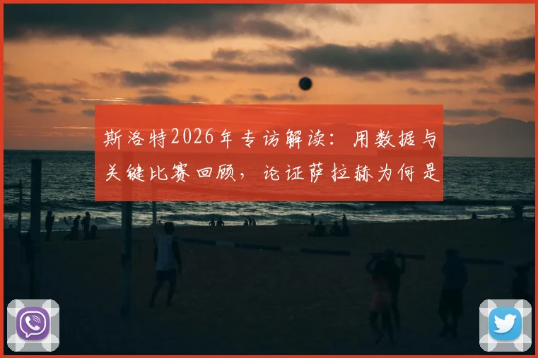 斯洛特2026年专访解读：用数据与关键比赛回顾，论证萨拉赫为何是近十年足坛伟大球员之一，其求胜欲如何驱动他前进