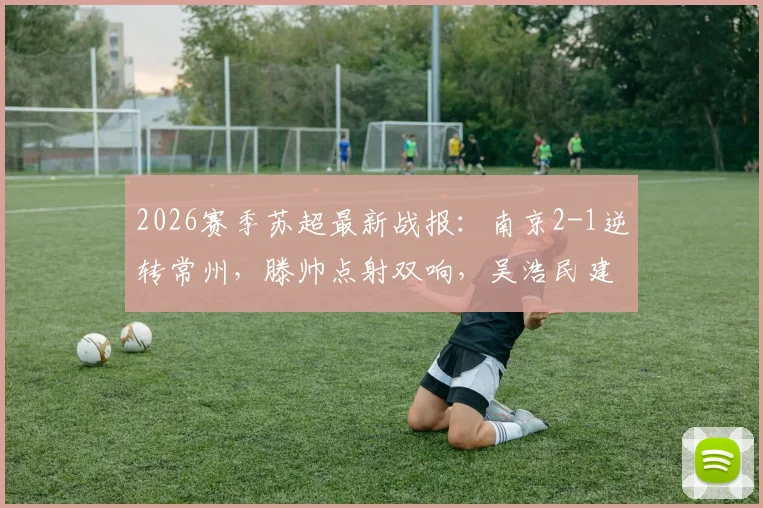 2026赛季苏超最新战报:南京2-1逆转常州,滕帅点射双响,吴浩民建功关键球