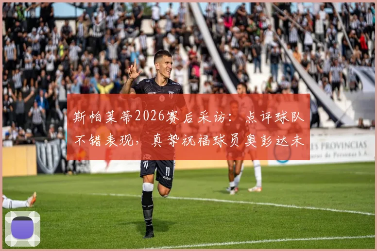 斯帕莱蒂2026赛后采访：点评球队不错表现，真挚祝福球员奥彭达未来一切顺利