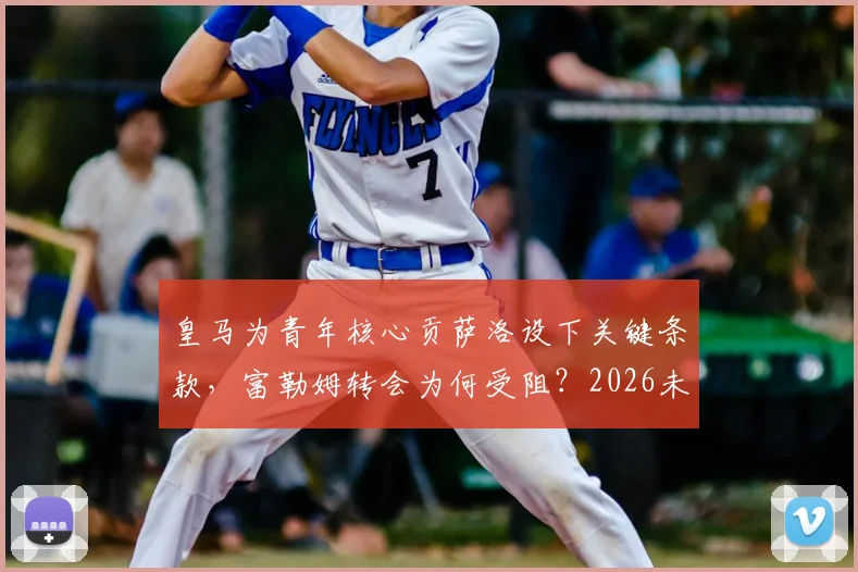 皇马为青年核心贡萨洛设下关键条款，富勒姆转会为何受阻？2026未来控制权成焦点