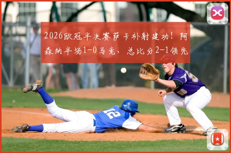 2026欧冠半决赛萨卡补射建功！阿森纳半场1-0马竞，总比分2-1领先