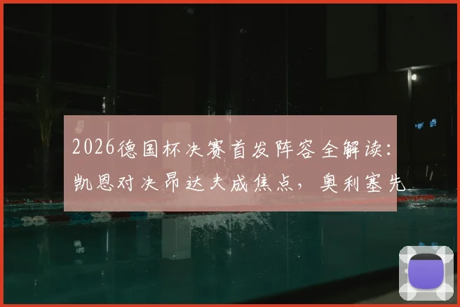 2026德国杯决赛首发阵容全解读:凯恩对决昂达夫成焦点,奥利塞先发与卡尔替补的战术考量