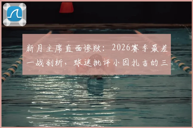 新月主席直面惨败：2026赛季最差一战剖析，球迷批评小因扎吉的三大理由与俱乐部内部真实态度