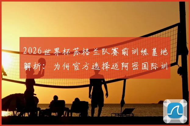 2026世界杯苏格兰队赛前训练基地解析:为何官方选择迈阿密国际训练中心,其顶级设施与气候优势揭秘