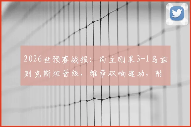 2026世预赛战报:民主刚果3-1乌兹别克斯坦晋级,维萨双响建功,附球员背景与出线形势解读