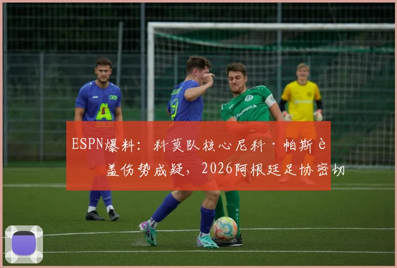 ESPN爆料：科莫队核心尼科·帕斯膝盖伤势成疑，2026阿根廷足协密切关注其康复进展，球迷担忧升级