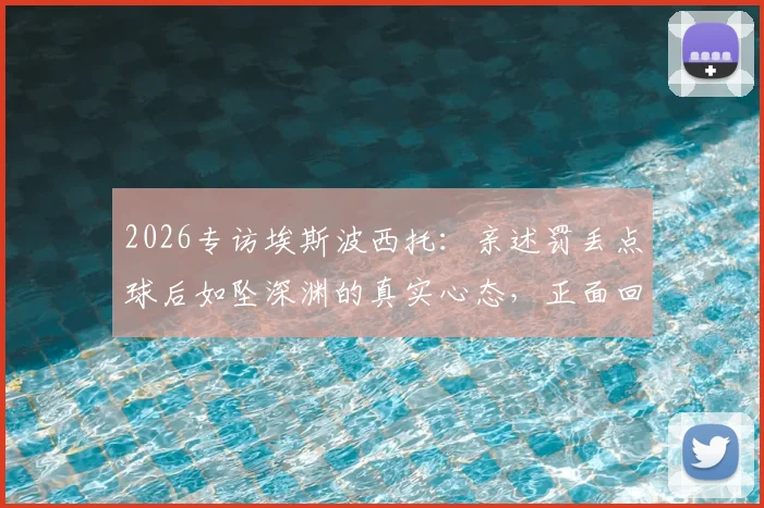 2026专访埃斯波西托：亲述罚丢点球后如坠深渊的真实心态，正面回应1亿身价传闻始末