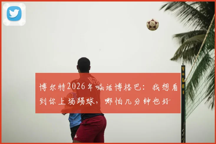 博尔特2026年喊话博格巴:我想看到你上场踢球,哪怕几分钟也好