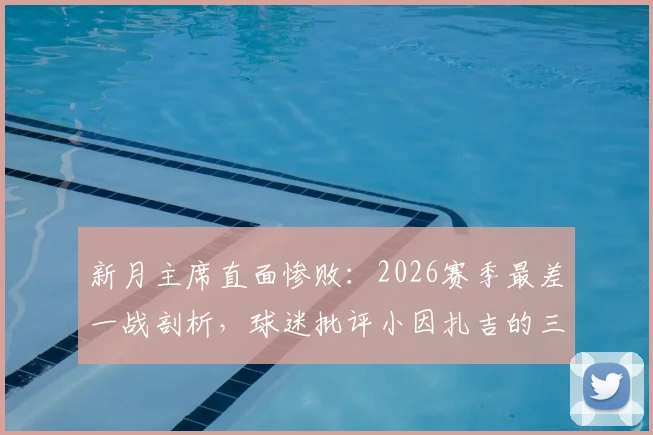 新月主席直面惨败:2026赛季最差一战剖析,球迷批评小因扎吉的三大理由与俱乐部内部真实态度