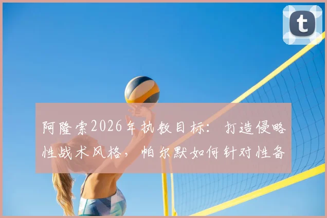 阿隆索2026年执教目标：打造侵略性战术风格，帕尔默如何针对性备战关键赛事