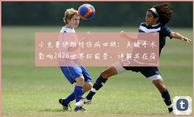 小克鲁伊维特伤病回顾:关键手术影响2026世界杯前景,详解其在荷兰队中的定位与科曼战术安排
