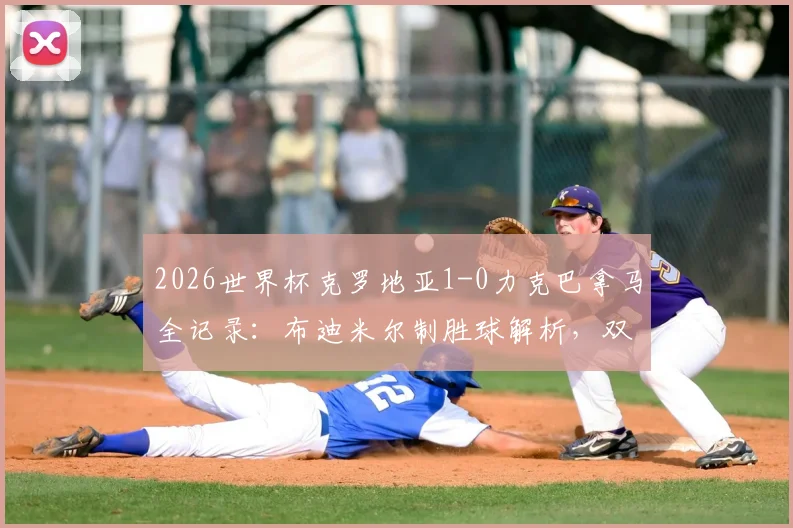 2026世界杯克罗地亚1-0力克巴拿马全记录:布迪米尔制胜球解析,双方战术数据深度复盘与赛后集锦