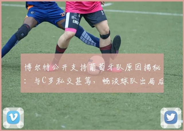 博尔特公开支持葡萄牙队原因揭秘：与C罗私交甚笃，畅谈球队出局后的真实感受