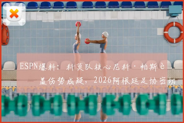 ESPN爆料:科莫队核心尼科·帕斯膝盖伤势成疑,2026阿根廷足协密切关注其康复进展,球迷担忧升级