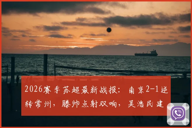 2026赛季苏超最新战报：南京2-1逆转常州，滕帅点射双响，吴浩民建功关键球