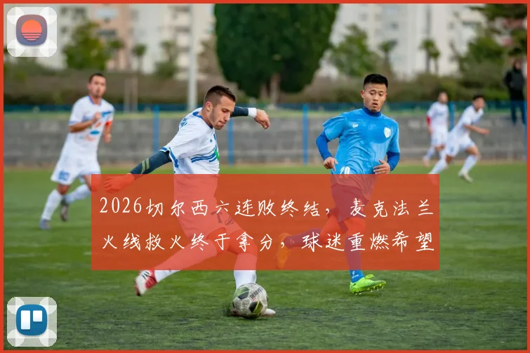 2026切尔西六连败终结，麦克法兰火线救火终于拿分，球迷重燃希望？