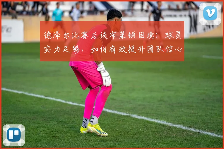 德泽尔比赛后谈布莱顿困境:球员实力足够,如何有效提升团队信心与比赛表现?