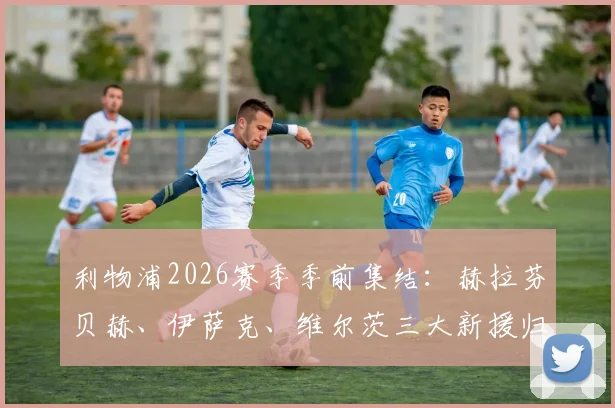 利物浦2026赛季季前集结：赫拉芬贝赫、伊萨克、维尔茨三大新援归队合练，克洛普如何打造全新中前场？