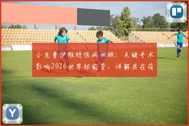 小克鲁伊维特伤病回顾：关键手术影响2026世界杯前景，详解其在荷兰队中的定位与科曼战术安排