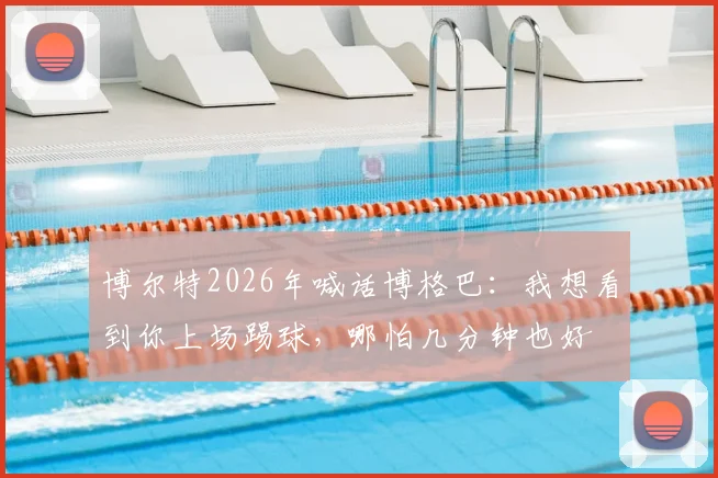 博尔特2026年喊话博格巴：我想看到你上场踢球，哪怕几分钟也好