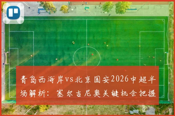 青岛西海岸vs北京国安2026中超半场解析：塞尔吉尼奥关键机会把握引热议，半场0-0背后战术博弈全回顾