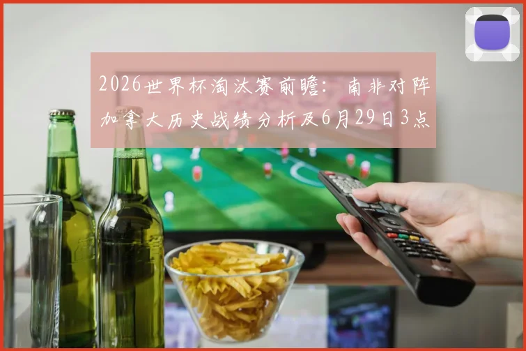2026世界杯淘汰赛前瞻：南非对阵加拿大历史战绩分析及6月29日3点关键战胜负预测